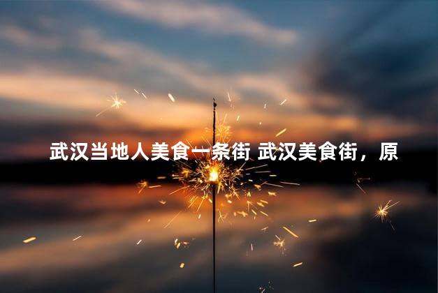 武汉当地人美食一条街 武汉美食街，原汁原味的当地人味道